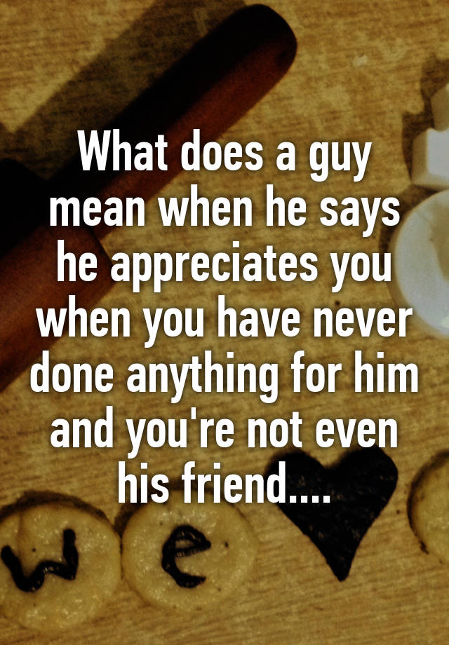 what-does-a-guy-mean-when-he-says-he-appreciates-you-when-you-have