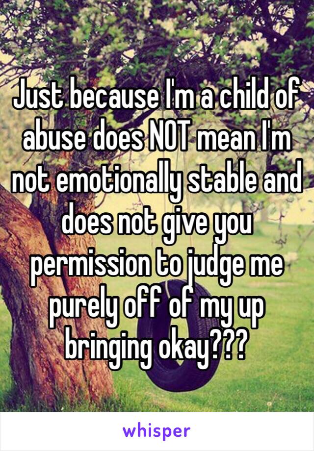 Just because I'm a child of abuse does NOT mean I'm not emotionally stable and does not give you permission to judge me purely off of my up bringing okay???