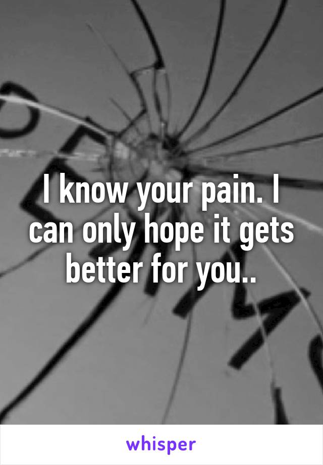 I know your pain. I can only hope it gets better for you..