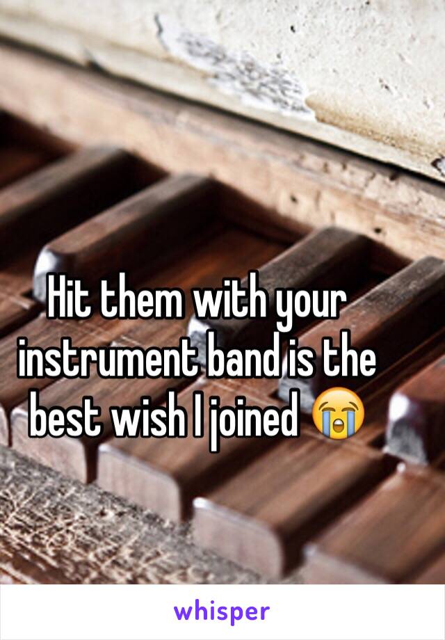 Hit them with your instrument band is the best wish I joined 😭