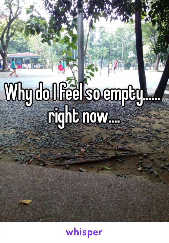 Why do I feel so empty...... right now....