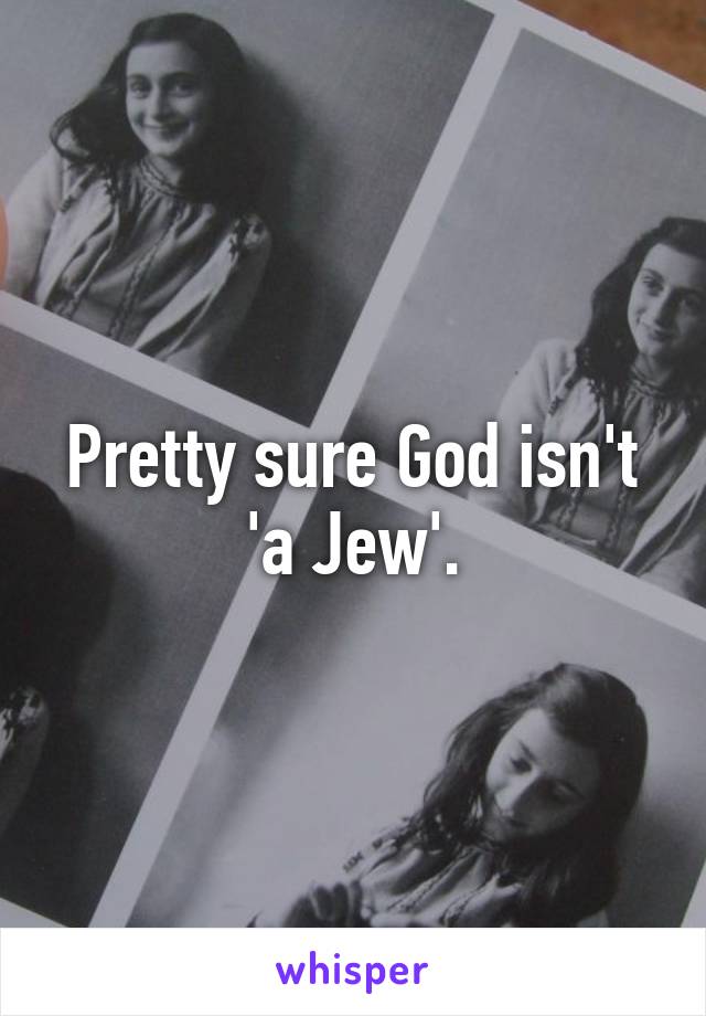 Pretty sure God isn't 'a Jew'.