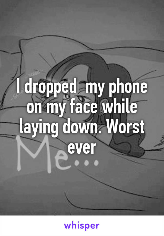 I dropped  my phone on my face while laying down. Worst ever