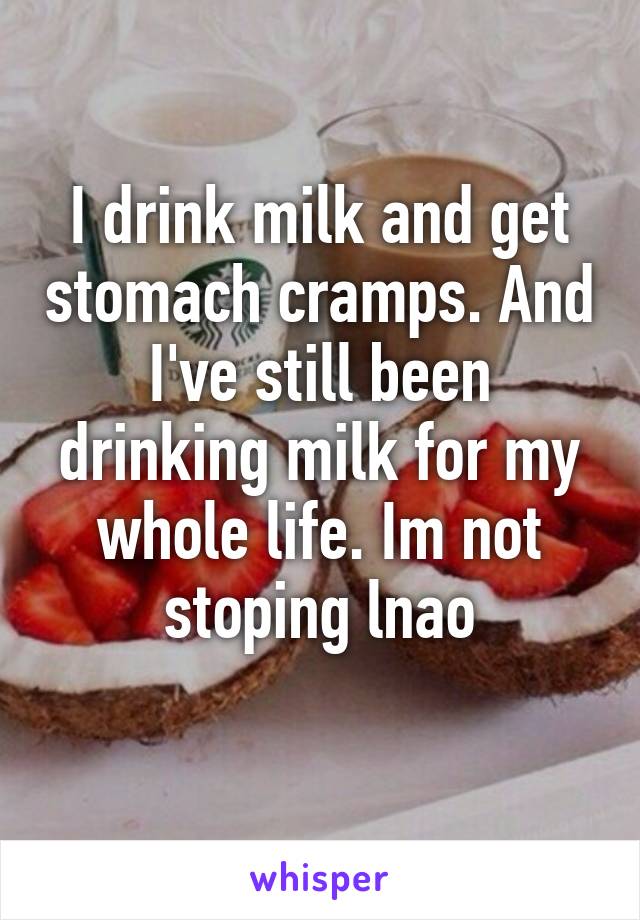 I drink milk and get stomach cramps. And I've still been drinking milk for my whole life. Im not stoping lnao
