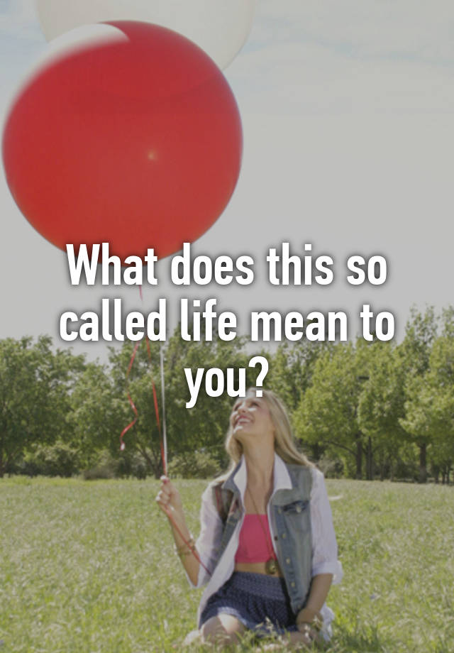 What Could Life Mean To You