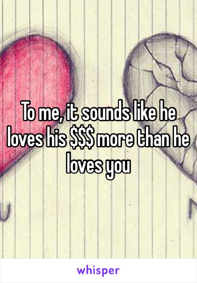 To me, it sounds like he loves his $$$ more than he loves you