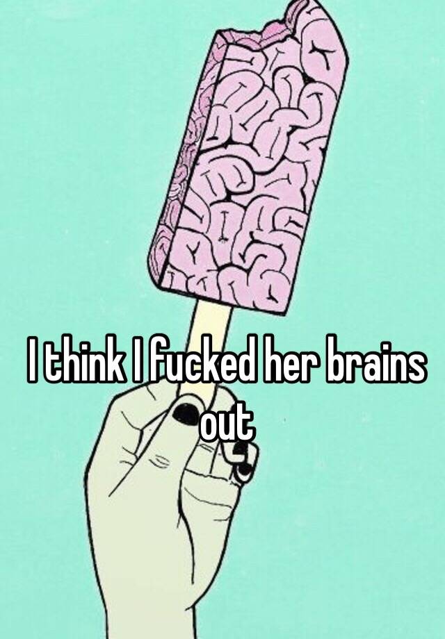 I Think I Fucked Her Brains Out