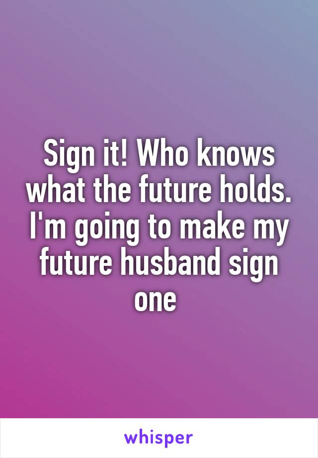 Sign it! Who knows what the future holds. I'm going to make my future husband sign one 
