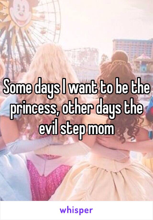 Some days I want to be the princess, other days the evil step mom