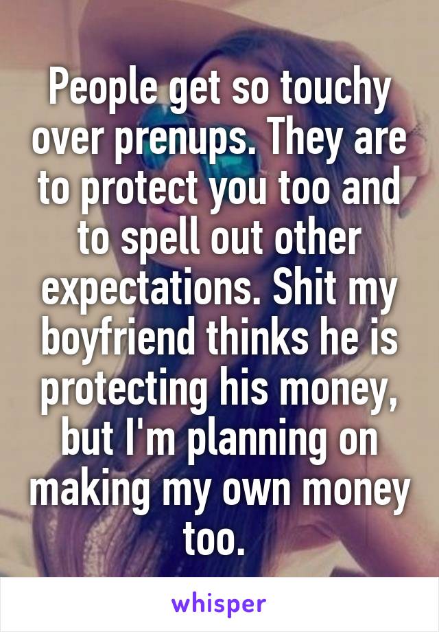 People get so touchy over prenups. They are to protect you too and to spell out other expectations. Shit my boyfriend thinks he is protecting his money, but I'm planning on making my own money too. 