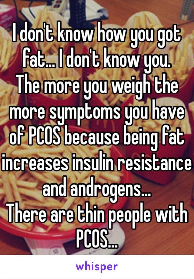 I don't know how you got fat... I don't know you.
The more you weigh the more symptoms you have of PCOS because being fat increases insulin resistance and androgens...
There are thin people with PCOS... 