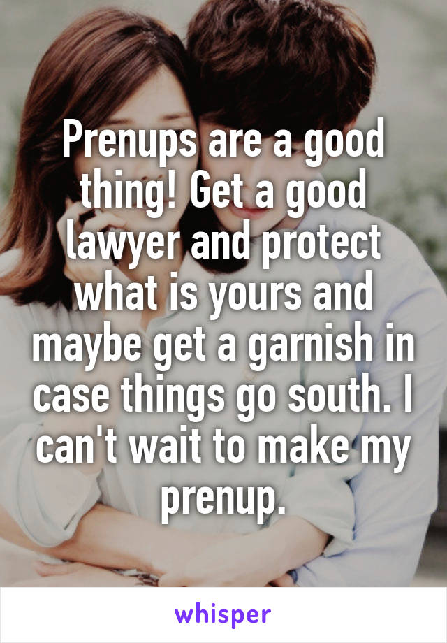 Prenups are a good thing! Get a good lawyer and protect what is yours and maybe get a garnish in case things go south. I can't wait to make my prenup.