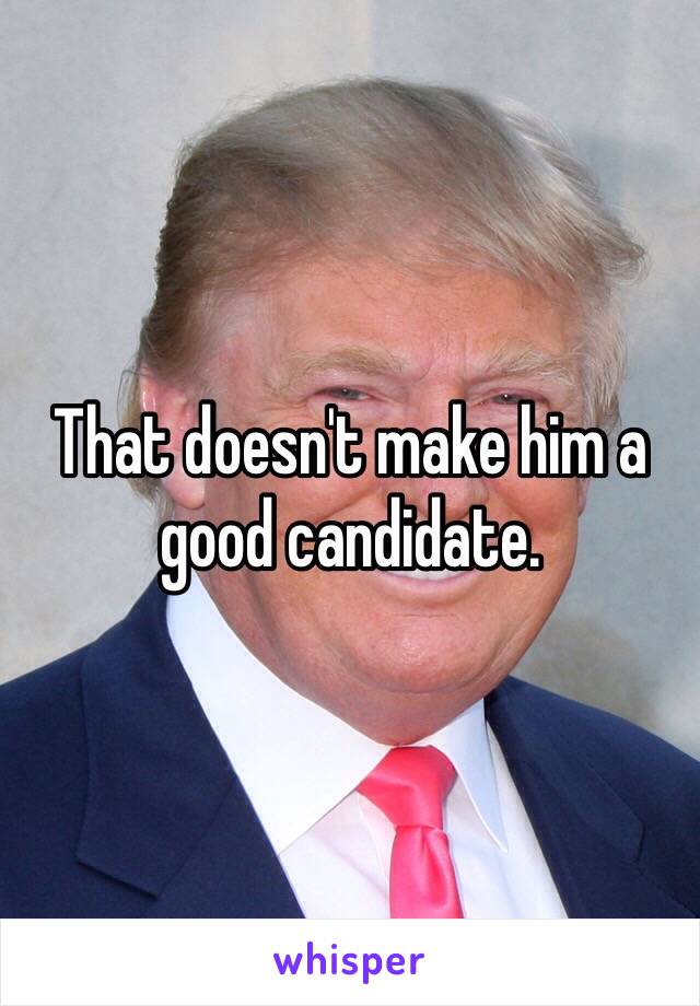 That doesn't make him a good candidate.