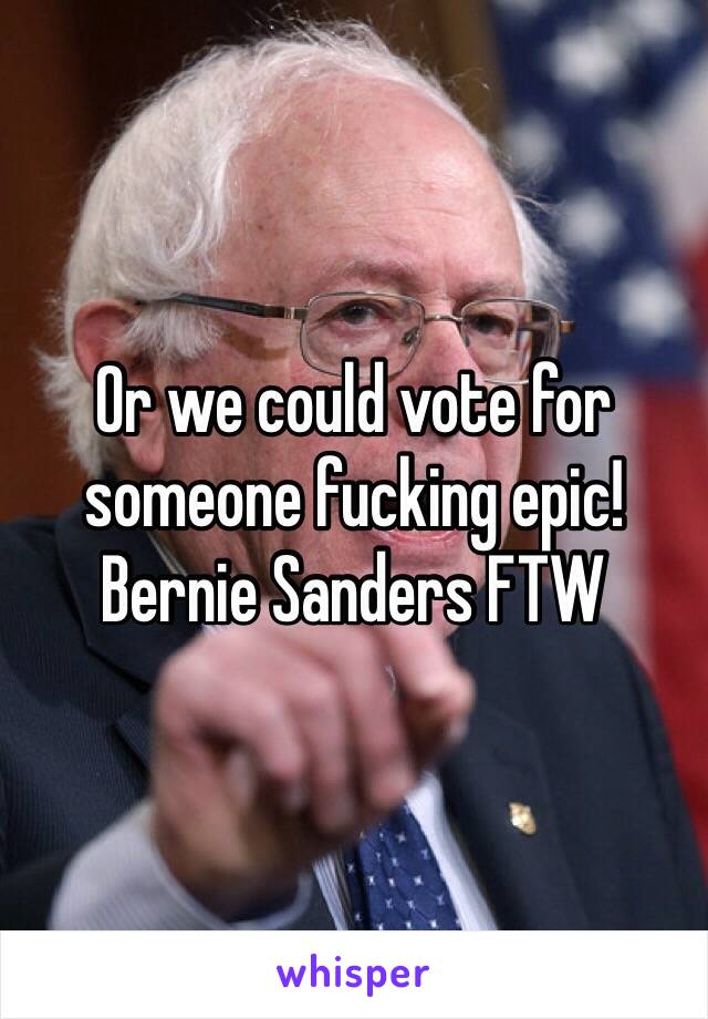 Or we could vote for someone fucking epic! 
Bernie Sanders FTW