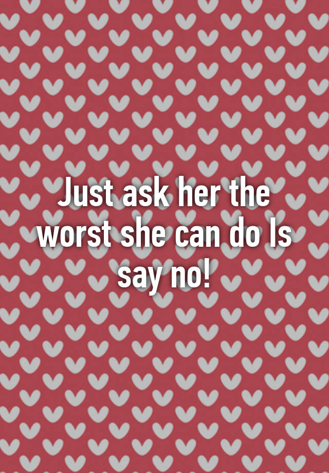Just Ask Her The Worst She Can Do Is Say No