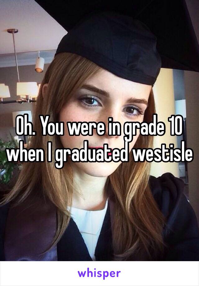 Oh. You were in grade 10 when I graduated westisle 