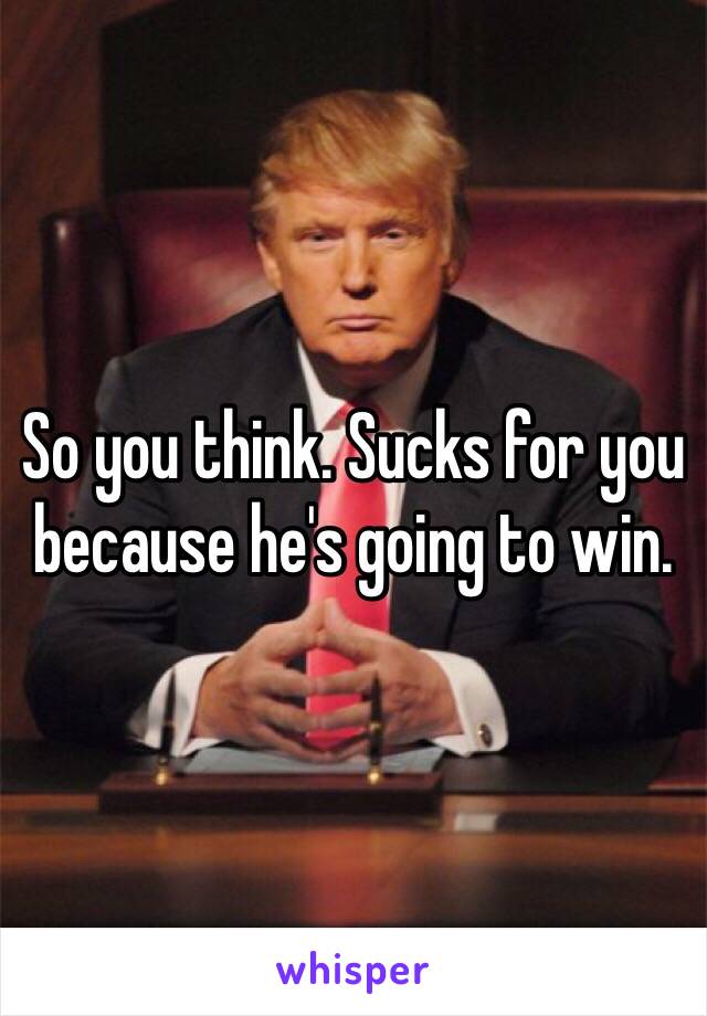 So you think. Sucks for you because he's going to win. 
