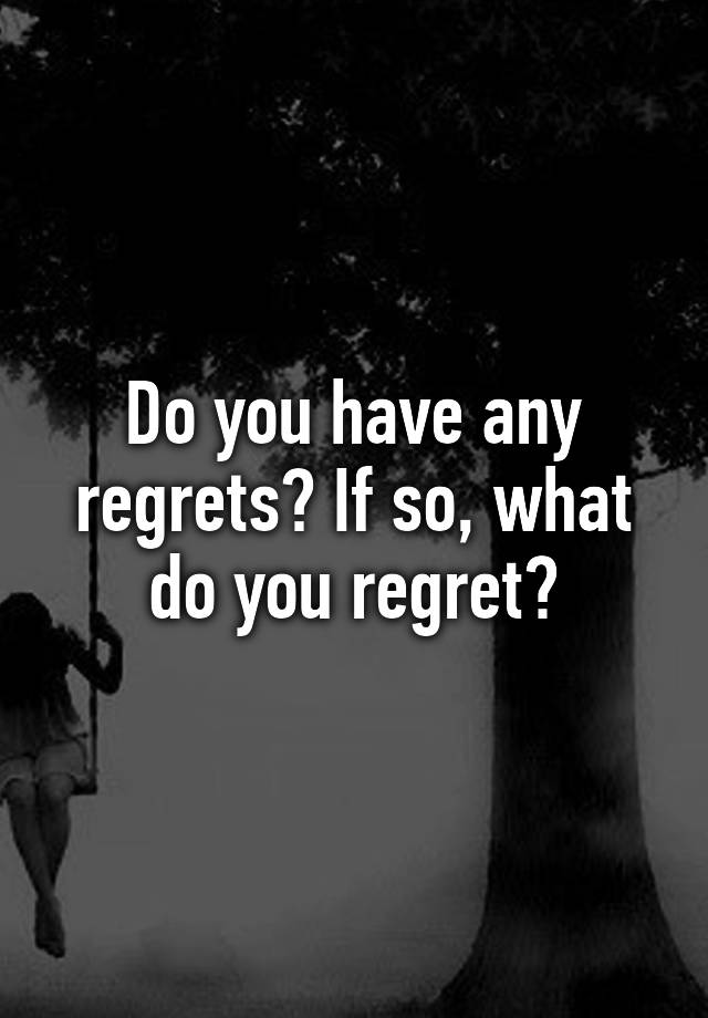 do-you-have-any-regrets-if-so-what-do-you-regret