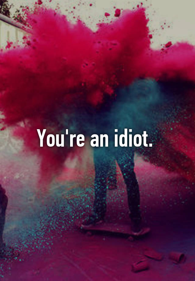 you-re-an-idiot