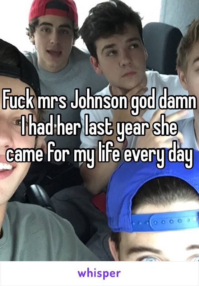 Fuck mrs Johnson god damn I had her last year she came for my life every day