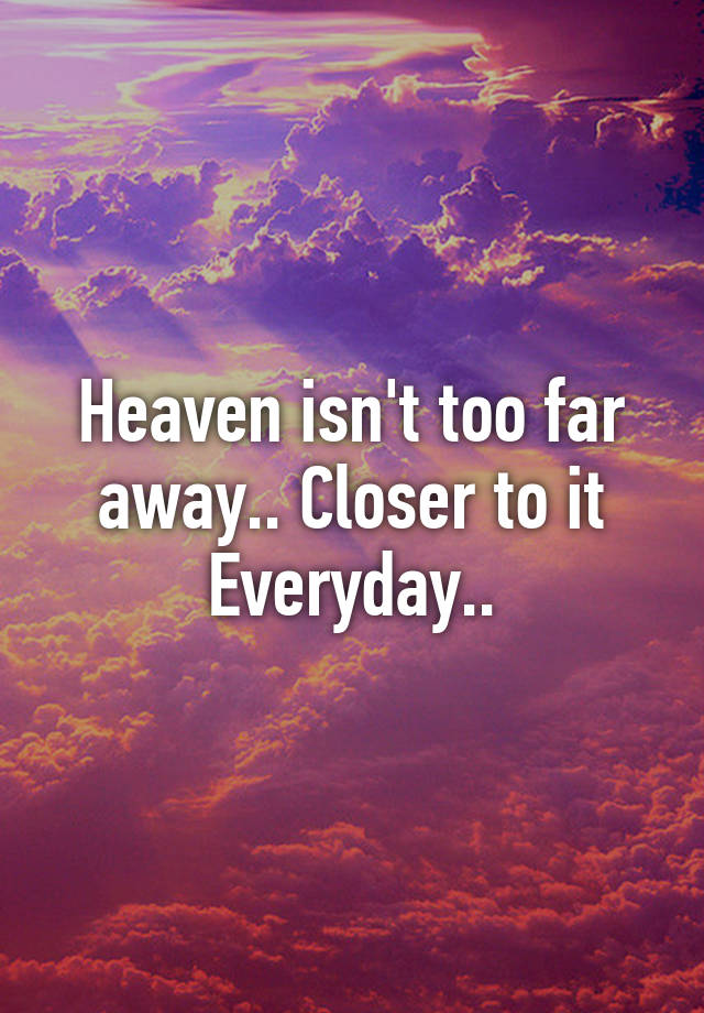 heaven-isn-t-too-far-away-closer-to-it-everyday