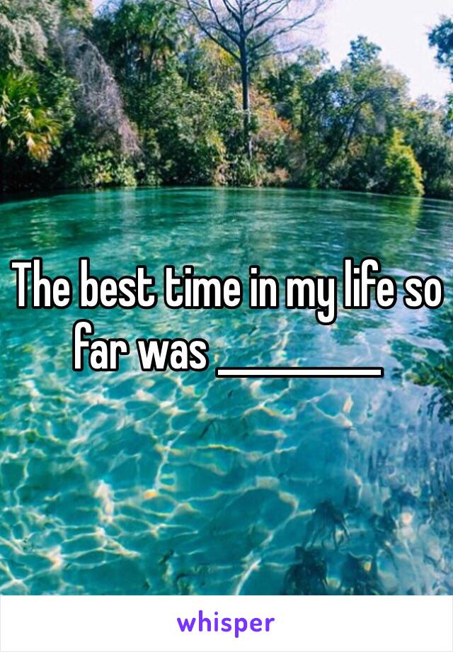 The best time in my life so far was __________