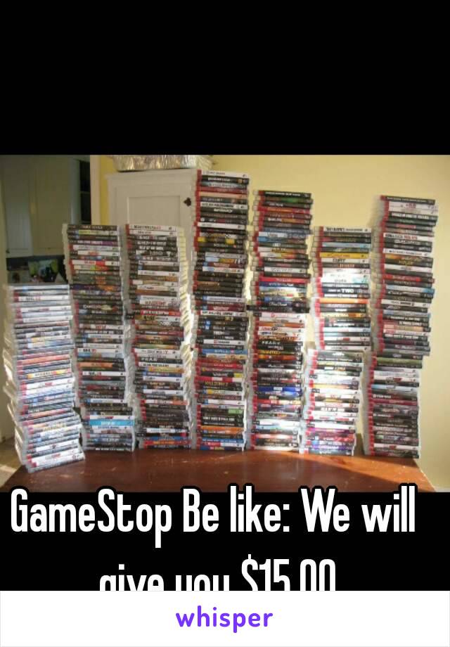 GameStop Be like: We will give you $15.00