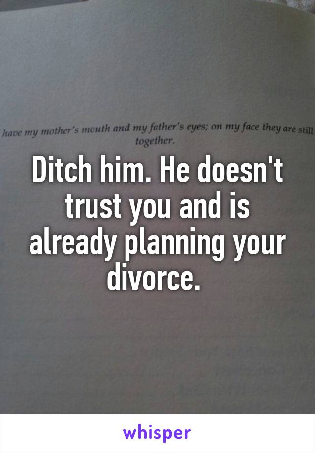 Ditch him. He doesn't trust you and is already planning your divorce. 