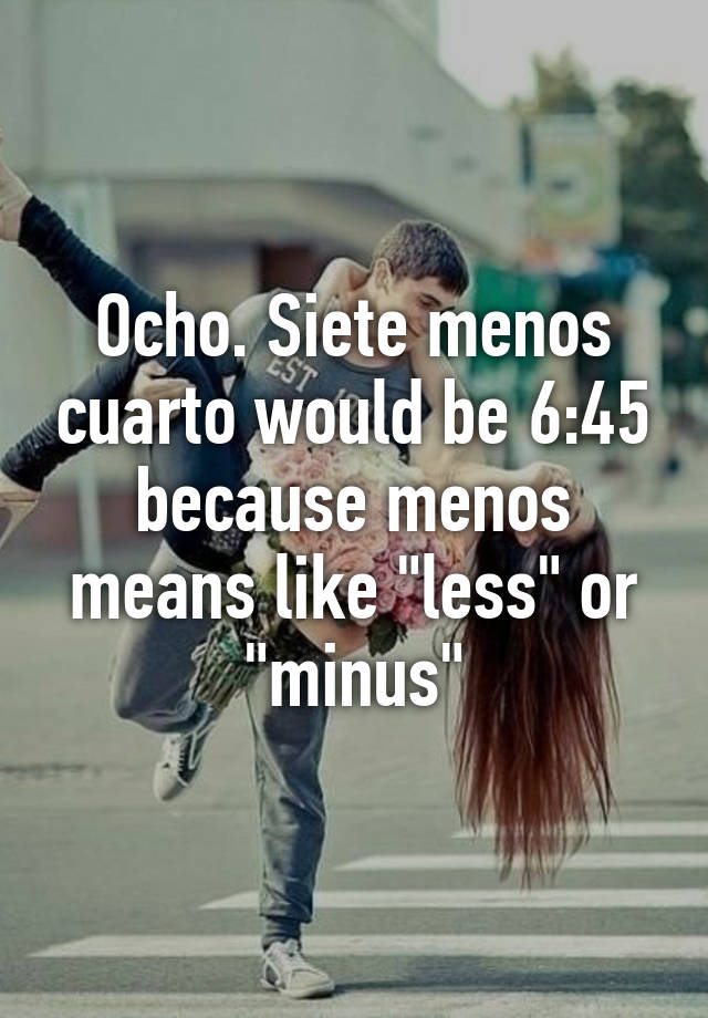 ocho-siete-menos-cuarto-would-be-6-45-because-menos-means-like-less