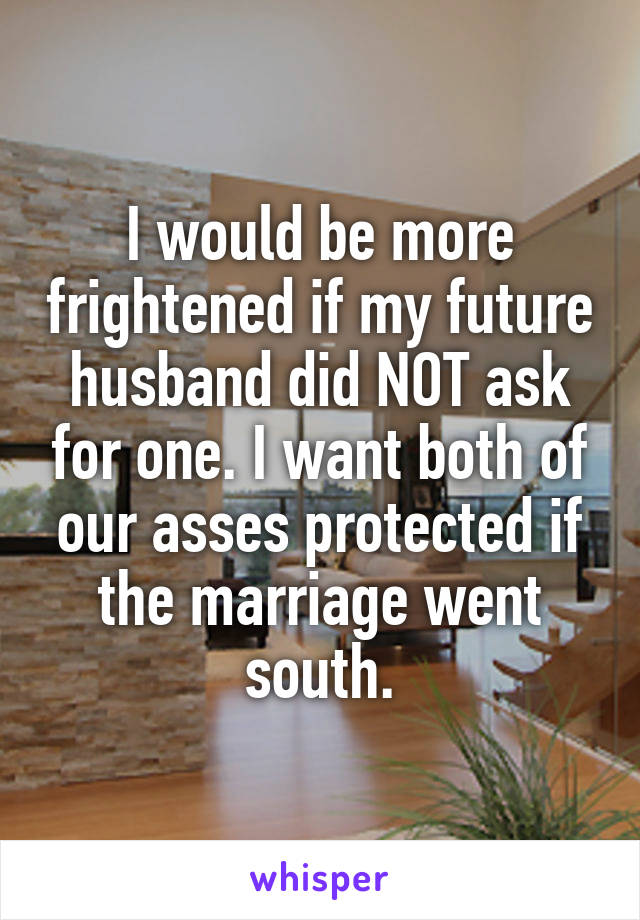 I would be more frightened if my future husband did NOT ask for one. I want both of our asses protected if the marriage went south.