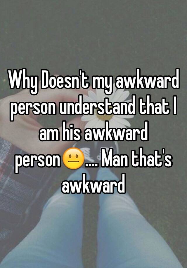 why-doesn-t-my-awkward-person-understand-that-i-am-his-awkward-person