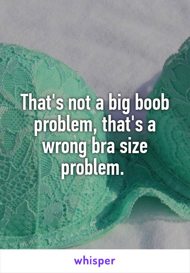 That's not a big boob problem, that's a wrong bra size problem. 