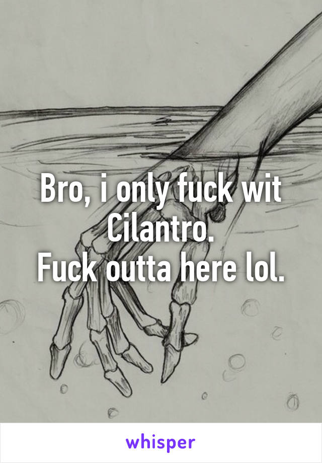 Bro, i only fuck wit Cilantro.
Fuck outta here lol.