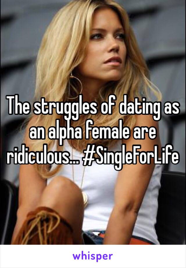 The struggles of dating as an alpha female are ridiculous... #SingleForLife