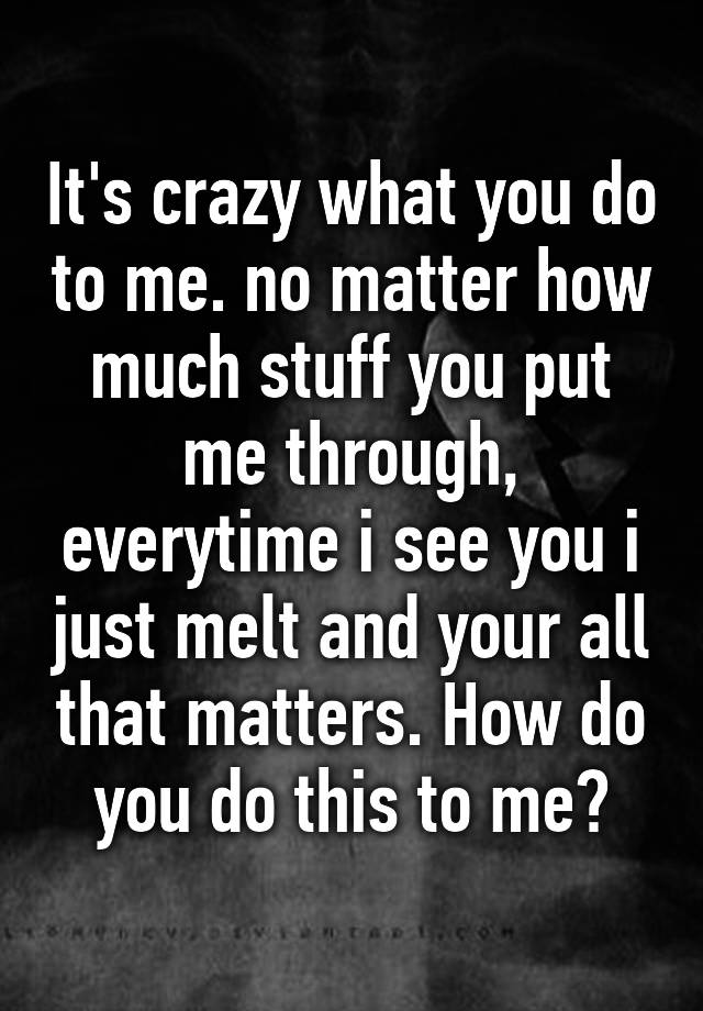 it-s-crazy-what-you-do-to-me-no-matter-how-much-stuff-you-put-me