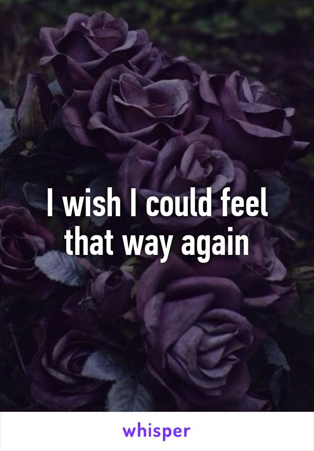 I wish I could feel that way again