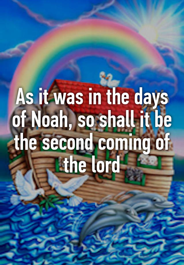 As it was in the days of Noah, so shall it be the second coming of the lord