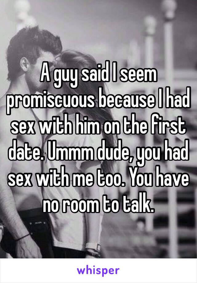 A guy said I seem promiscuous because I had sex with him on the first date. Ummm dude, you had sex with me too. You have no room to talk.