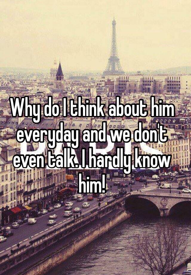 why-do-i-think-about-him-everyday-and-we-don-t-even-talk-i-hardly-know