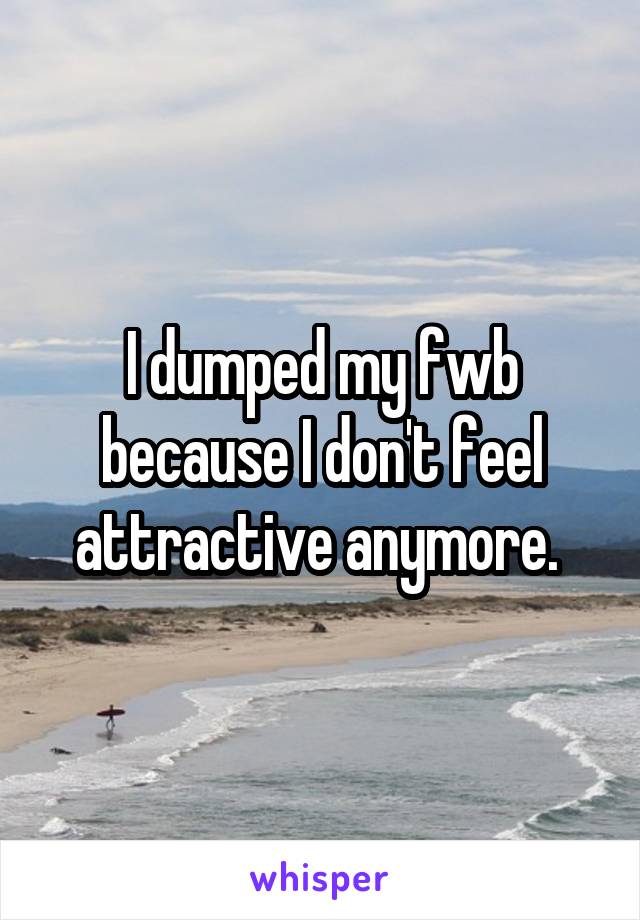 I dumped my fwb because I don't feel attractive anymore. 