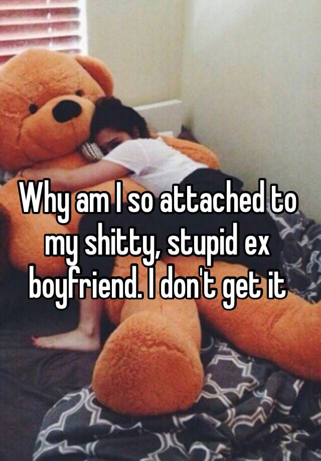 why-am-i-so-attached-to-my-shitty-stupid-ex-boyfriend-i-don-t-get-it