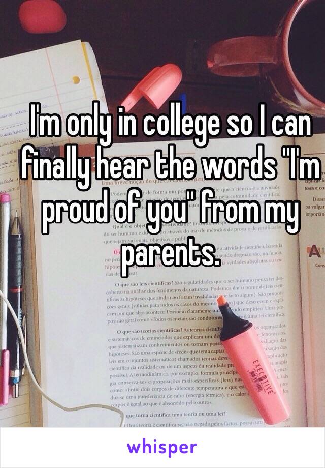 I'm only in college so I can finally hear the words "I'm proud of you" from my parents.