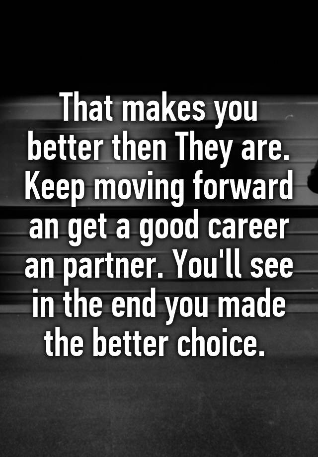 that-makes-you-better-then-they-are-keep-moving-forward-an-get-a-good