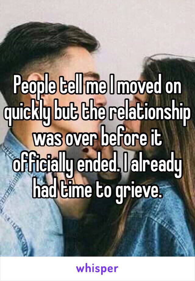 People tell me I moved on quickly but the relationship was over before it officially ended. I already had time to grieve. 