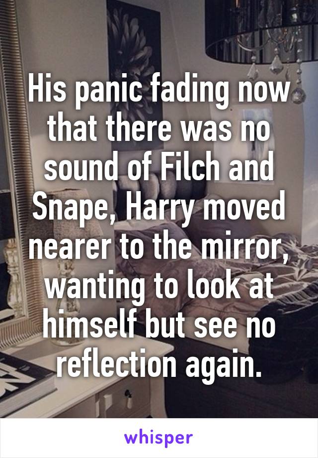 His panic fading now that there was no sound of Filch and Snape, Harry moved nearer to the mirror, wanting to look at himself but see no reflection again.