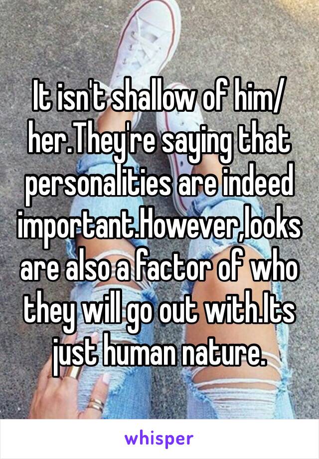 It isn't shallow of him/her.They're saying that personalities are indeed important.However,looks are also a factor of who they will go out with.Its just human nature.