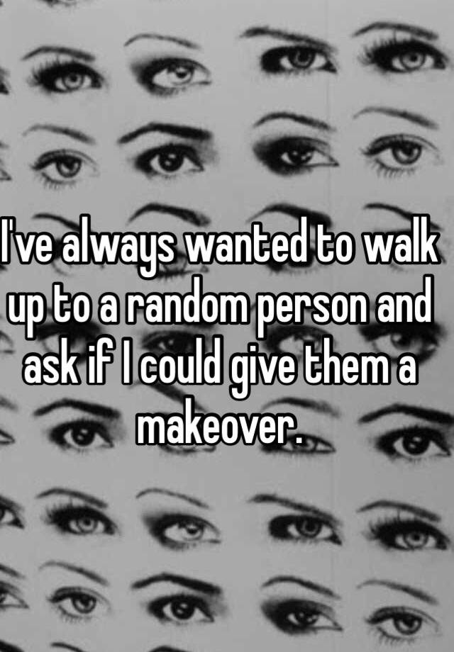 i-ve-always-wanted-to-walk-up-to-a-random-person-and-ask-if-i-could