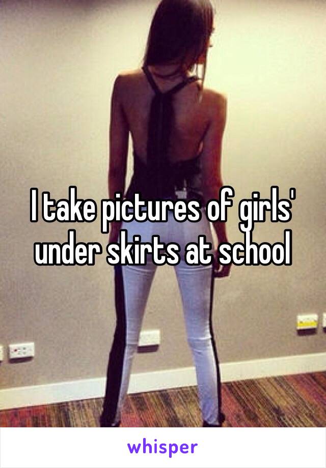 I take pictures of girls' under skirts at school