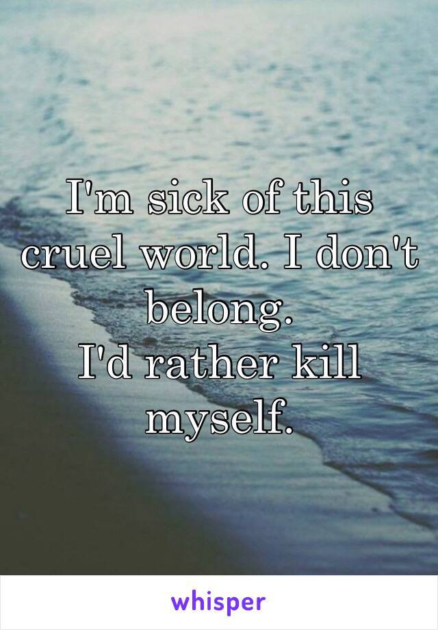 I'm sick of this cruel world. I don't belong. 
I'd rather kill myself. 
