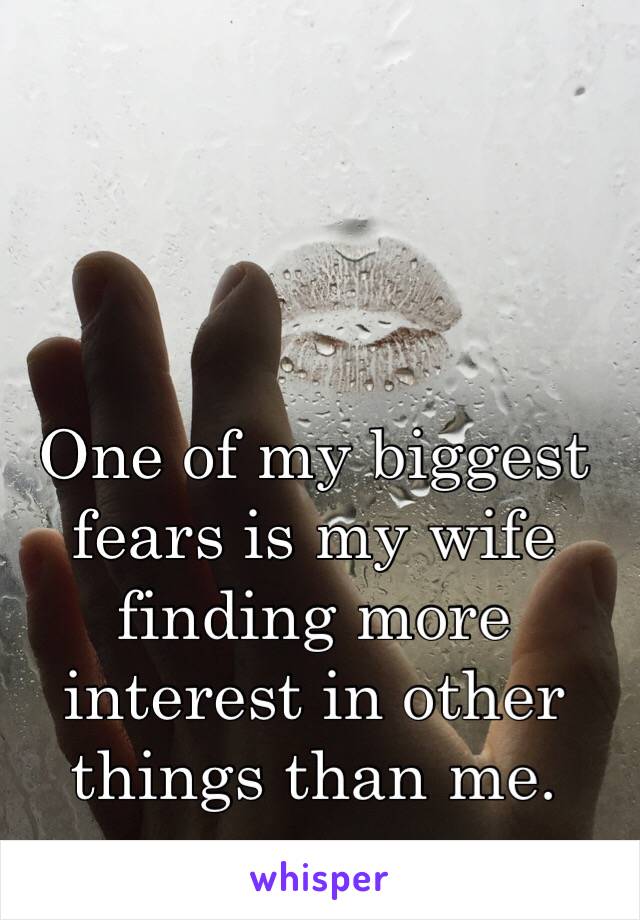 One of my biggest fears is my wife finding more interest in other things than me. 
